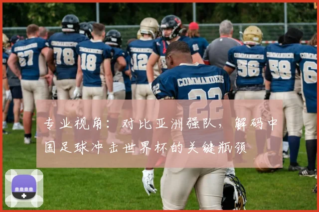 专业视角：对比亚洲强队，解码中国足球冲击世界杯的关键瓶颈