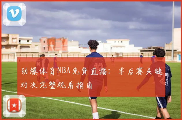 劲爆体育NBA免费直播：季后赛关键对决完整观看指南