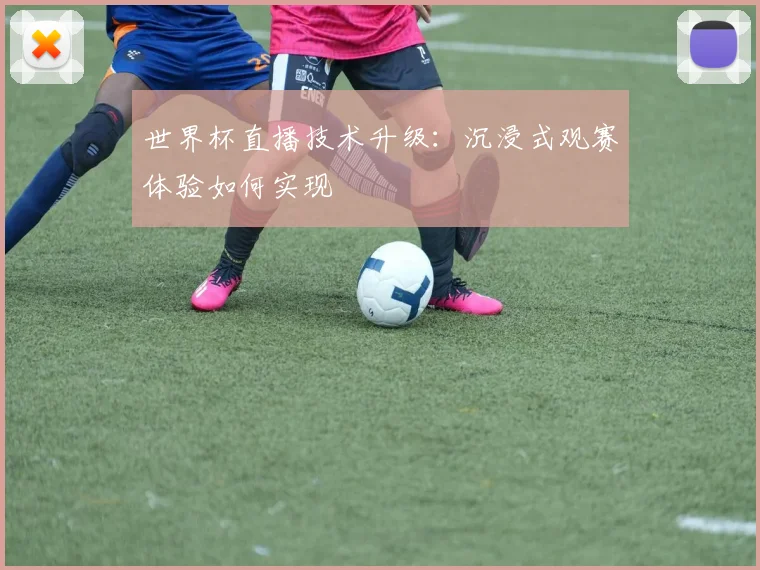 世界杯直播技术升级：沉浸式观赛体验如何实现