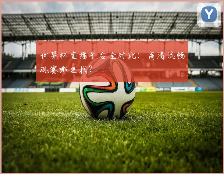 世界杯直播平台全对比：高清流畅观赛哪里找？