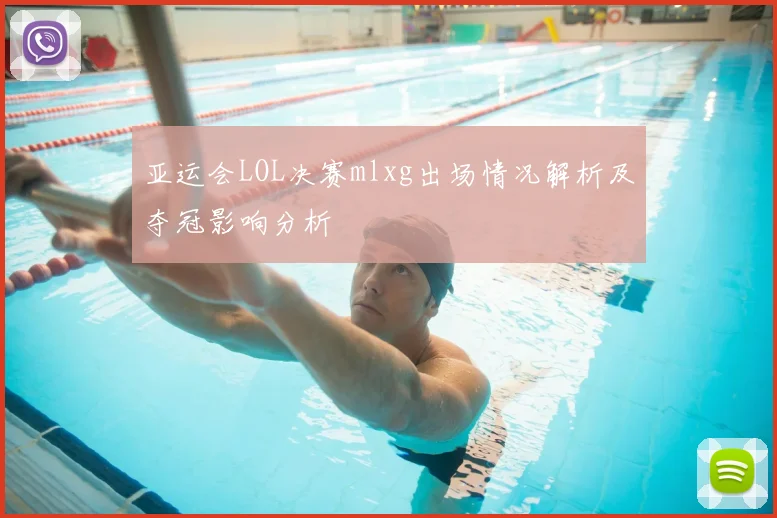 亚运会LOL决赛mlxg出场情况解析及夺冠影响分析