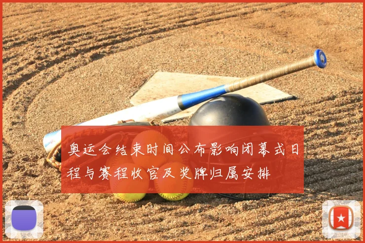 奥运会结束时间公布影响闭幕式日程与赛程收官及奖牌归属安排