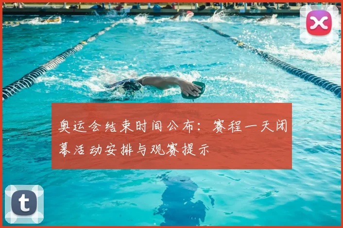 奥运会结束时间公布：赛程一天闭幕活动安排与观赛提示