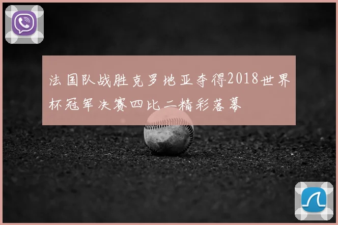 法国队战胜克罗地亚夺得2018世界杯冠军决赛四比二精彩落幕