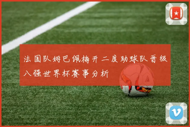 法国队姆巴佩梅开二度助球队晋级八强世界杯赛事分析