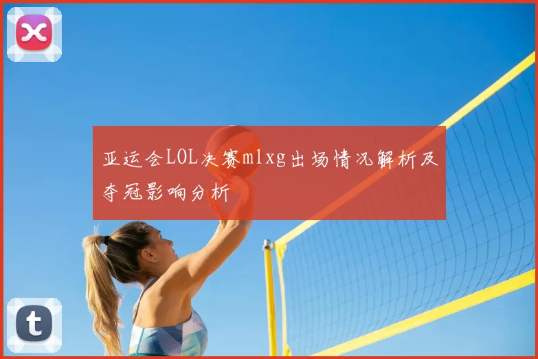 亚运会LOL决赛mlxg出场情况解析及夺冠影响分析