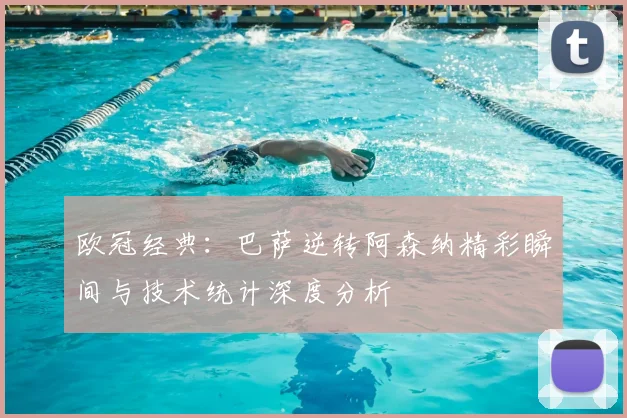 欧冠经典：巴萨逆转阿森纳精彩瞬间与技术统计深度分析