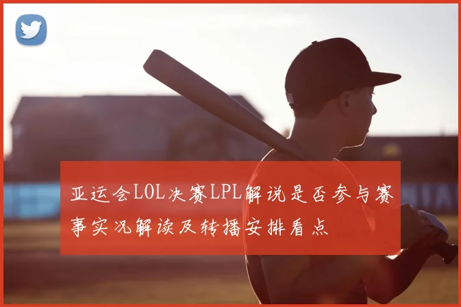 亚运会LOL决赛LPL解说是否参与赛事实况解读及转播安排看点