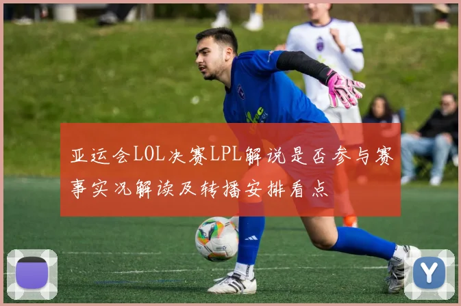 亚运会LOL决赛LPL解说是否参与赛事实况解读及转播安排看点