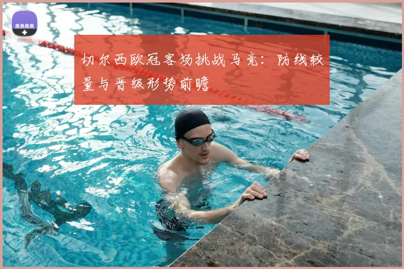 切尔西欧冠客场挑战马竞：防线较量与晋级形势前瞻