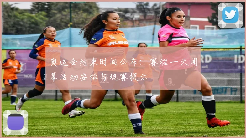 奥运会结束时间公布：赛程一天闭幕活动安排与观赛提示