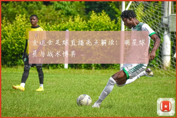 全运会足球直播亮点解读：明星球员与战术博弈