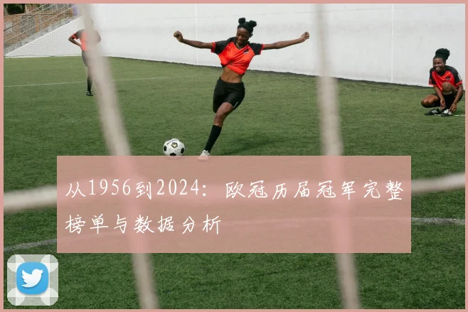 从1956到2024：欧冠历届冠军完整榜单与数据分析
