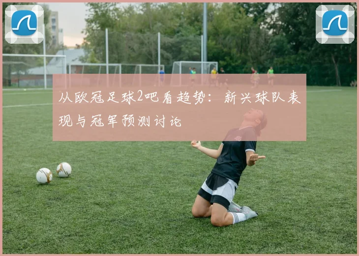 从欧冠足球2吧看趋势：新兴球队表现与冠军预测讨论